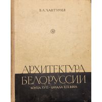 АРХИТЕКТУРА БЕЛОРУССИИ КОНЦА 18 -- НАЧАЛА 19 ВЕКА ЧАНТУРИЯ В.А. 1962 г.
