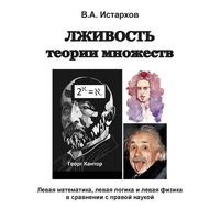 Истархов В.А. "Лживость теории множеств. Левая математика, левая логика и левая физика в сравнении с правой наукой"